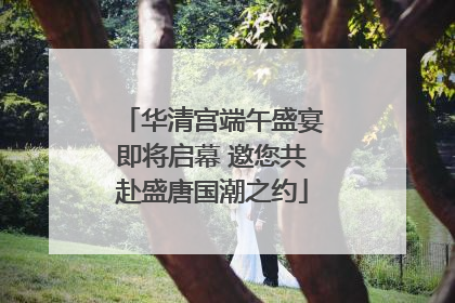 华清宫端午盛宴即将启幕 邀您共赴盛唐国潮之约