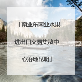 南亚东南亚水果进出口交易集散中心落地昆明