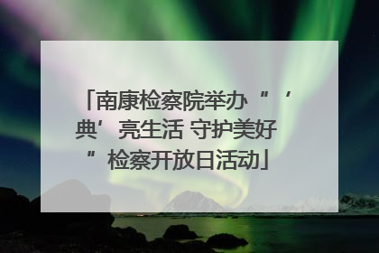 南康检察院举办“‘典’亮生活 守护美好”检察开放日活动