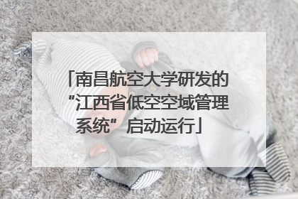 南昌航空大学研发的“江西省低空空域管理系统”启动运行