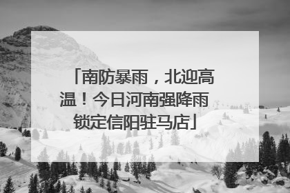 南防暴雨，北迎高温！今日河南强降雨锁定信阳驻马店