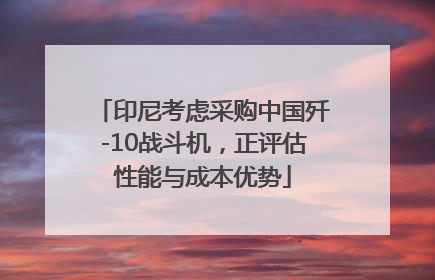 印尼考虑采购中国歼-10战斗机，正评估性能与成本优势