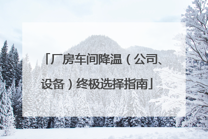 厂房车间降温（公司、设备）终极选择指南