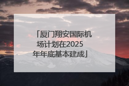 厦门翔安国际机场计划在2025年年底基本建成