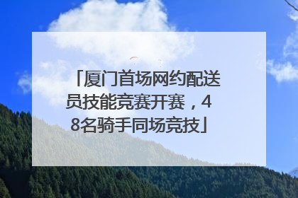 厦门首场网约配送员技能竞赛开赛，48名骑手同场竞技