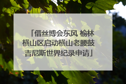 借丝博会东风 榆林横山区启动横山老腰鼓吉尼斯世界纪录申请