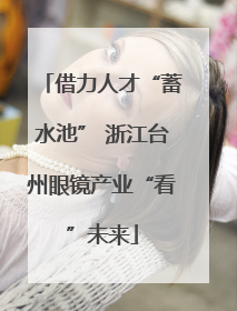 借力人才“蓄水池” 浙江台州眼镜产业“看”未来