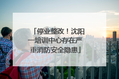 停业整改！沈阳一培训中心存在严重消防安全隐患