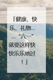 健康、快乐、礼物……“六一”就要这样快快乐乐地过！