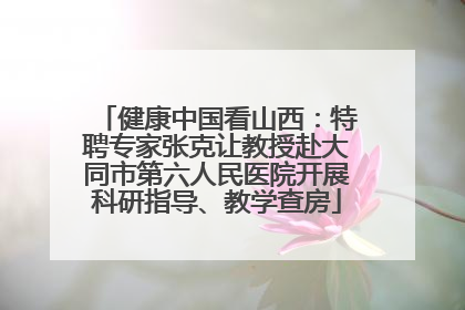 健康中国看山西：特聘专家张克让教授赴大同市第六人民医院开展科研指导、教学查房