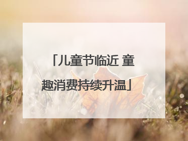 儿童节临近 童趣消费持续升温