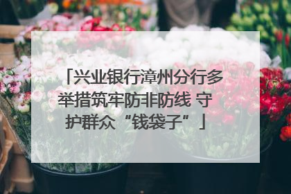 兴业银行漳州分行多举措筑牢防非防线 守护群众“钱袋子”