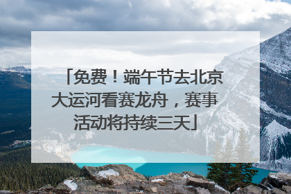 免费！端午节去北京大运河看赛龙舟，赛事活动将持续三天