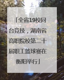 全省19校同台竞技，湖南省高职院校第二十届职工篮球赛在衡阳举行
