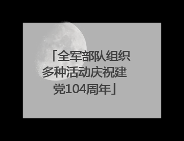 全军部队组织多种活动庆祝建党104周年