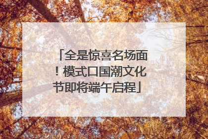 全是惊喜名场面！模式口国潮文化节即将端午启程