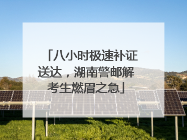 八小时极速补证送达，湖南警邮解考生燃眉之急