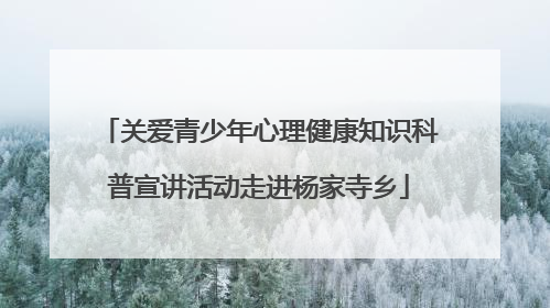 关爱青少年心理健康知识科普宣讲活动走进杨家寺乡