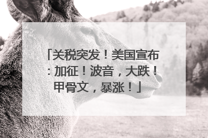 关税突发！美国宣布：加征！波音，大跌！甲骨文，暴涨！