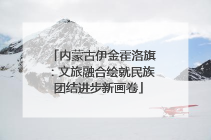 内蒙古伊金霍洛旗：文旅融合绘就民族团结进步新画卷