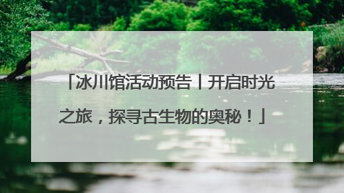 冰川馆活动预告丨开启时光之旅，探寻古生物的奥秘！