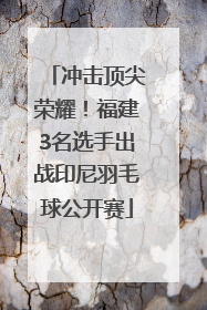 冲击顶尖荣耀！福建3名选手出战印尼羽毛球公开赛