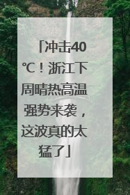 冲击40℃！浙江下周晴热高温强势来袭，这波真的太猛了