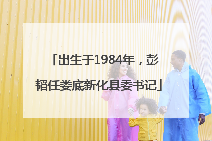 出生于1984年，彭韬任娄底新化县委书记