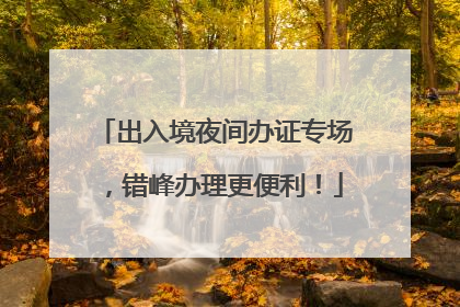 出入境夜间办证专场，错峰办理更便利！