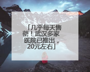 几乎每天售罄！武汉多家医院已推出，20元左右