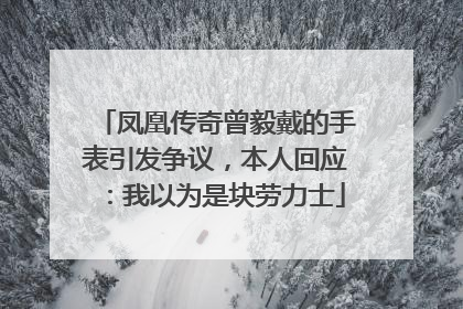 凤凰传奇曾毅戴的手表引发争议，本人回应：我以为是块劳力士