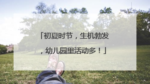 初夏时节，生机勃发，幼儿园里活动多！