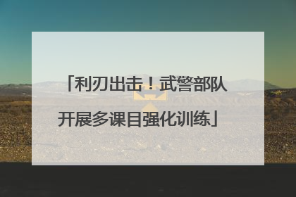 利刃出击！武警部队开展多课目强化训练