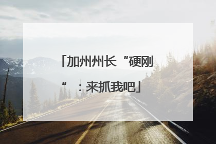 加州州长“硬刚”：来抓我吧