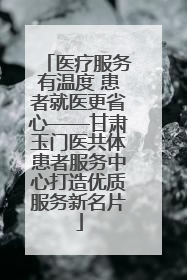 医疗服务有温度 患者就医更省心——甘肃玉门医共体患者服务中心打造优质服务新名片