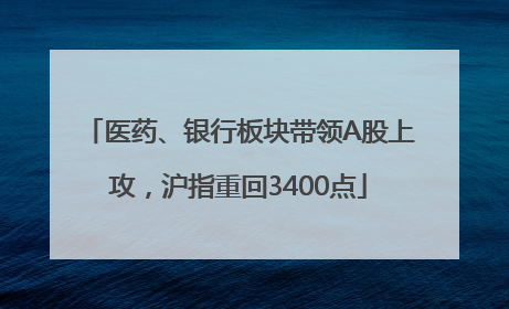 医药、银行板块带领A股上攻，沪指重回3400点