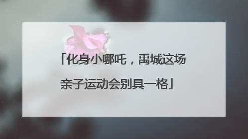 化身小哪吒，禹城这场亲子运动会别具一格