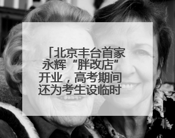 北京丰台首家永辉“胖改店”开业，高考期间还为考生设临时休息区