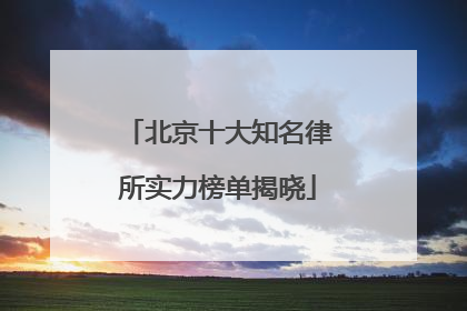 北京十大知名律所实力榜单揭晓
