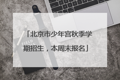 北京市少年宫秋季学期招生，本周末报名