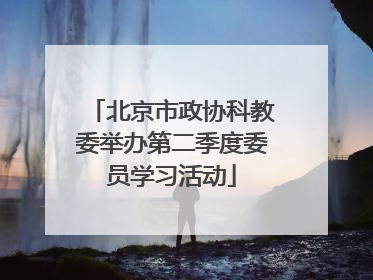 北京市政协科教委举办第二季度委员学习活动