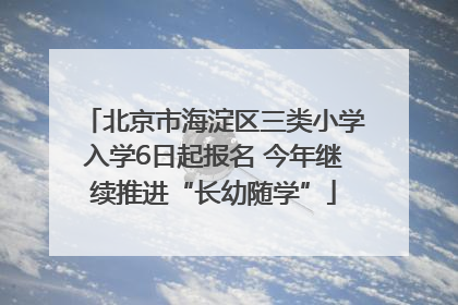 北京市海淀区三类小学入学6日起报名 今年继续推进“长幼随学”