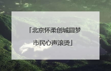 北京怀柔创城圆梦 市民心声滚烫