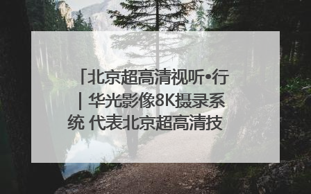 北京超高清视听•行｜华光影像8K摄录系统 代表北京超高清技术站上国家舞台