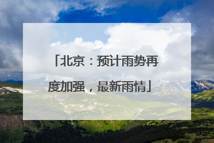 北京：预计雨势再度加强，最新雨情