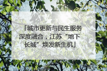 城市更新与民生服务深度融合，江苏“地下长城”焕发新生机