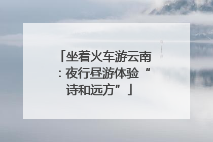 坐着火车游云南：夜行昼游体验“诗和远方”