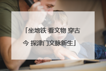 坐地铁 看文物 穿古今 探津门文脉新生