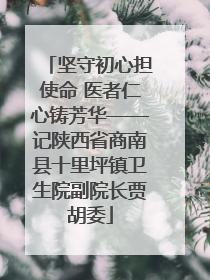 坚守初心担使命 医者仁心铸芳华——记陕西省商南县十里坪镇卫生院副院长贾胡委