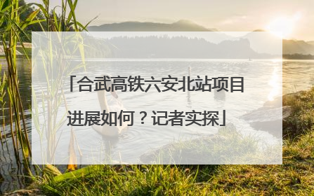 合武高铁六安北站项目进展如何？记者实探